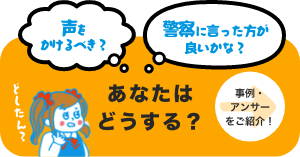 声をかけるべき？ 警察に言った方が良いかな？ あなたはどうする？ →事例・アンサーをご紹介！