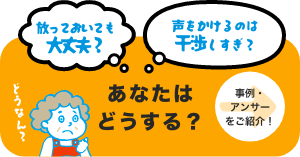 放っておいても大丈夫？ 声をかけるのは干渉しすぎ？ あなたはどうする？ →事例・アンサーをご紹介！