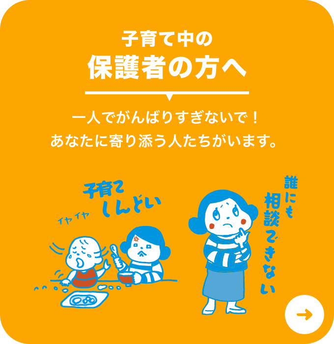 子育てをがんばる保護者の方へ 一人でがんばりすぎないで！あなたに寄り添う人たちがいます。