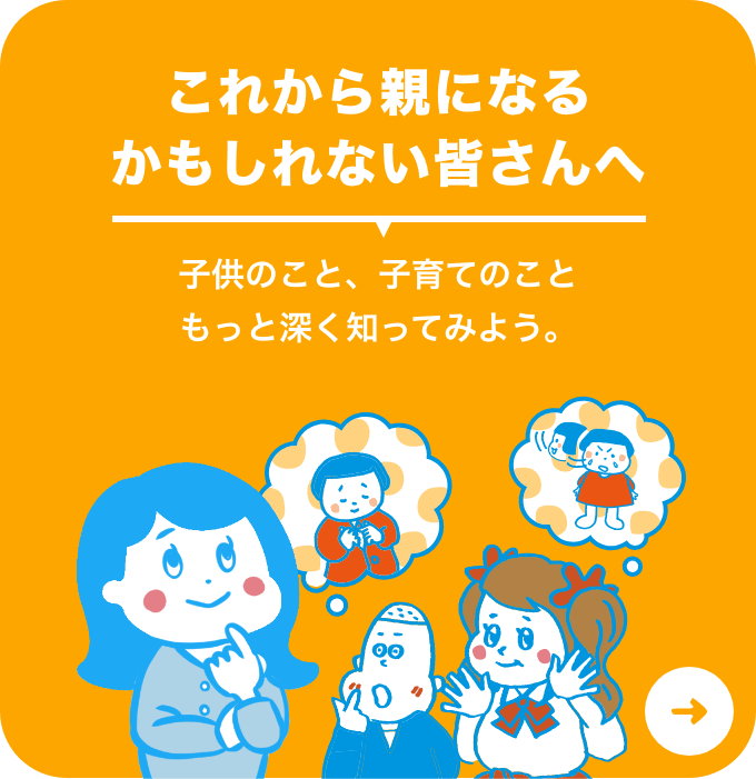 これから子育てに関わる皆さんへ 子供のこと、子育てのこともっと深く知ってみよう。